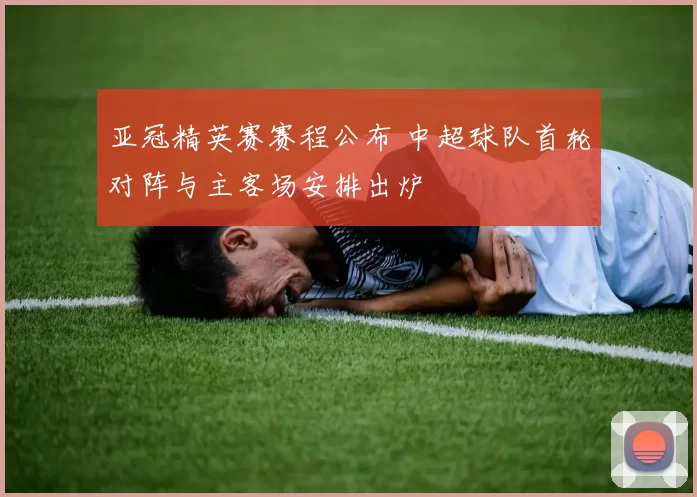 亚冠精英赛赛程公布 中超球队首轮对阵与主客场安排出炉