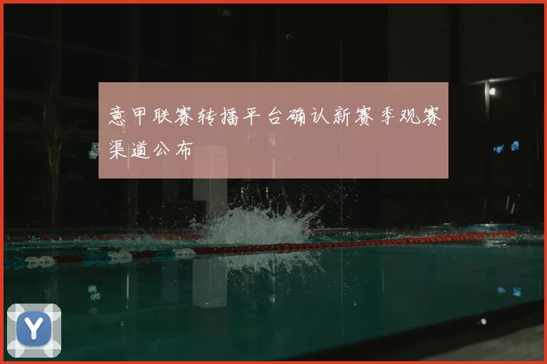 意甲联赛转播平台确认新赛季观赛渠道公布