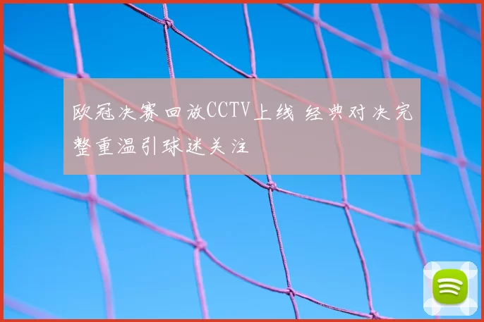 欧冠决赛回放CCTV上线 经典对决完整重温引球迷关注