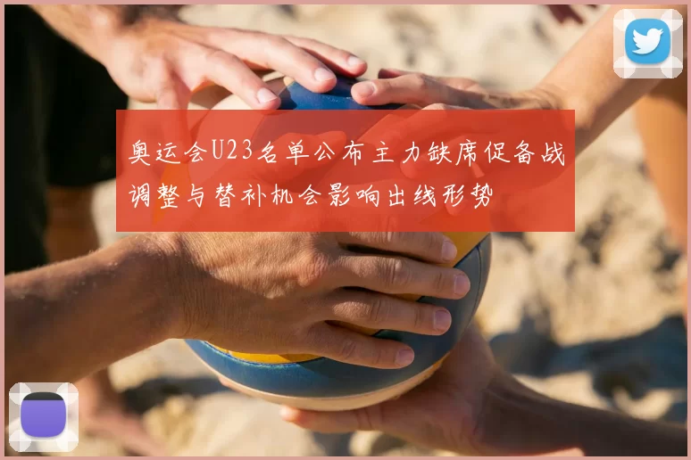 奥运会U23名单公布主力缺席促备战调整与替补机会影响出线形势