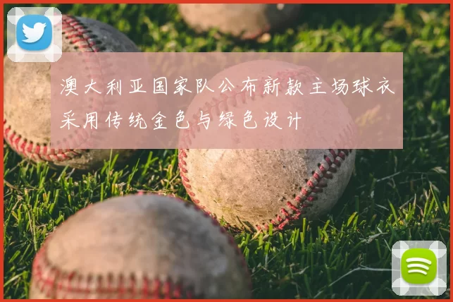 澳大利亚国家队公布新款主场球衣采用传统金色与绿色设计