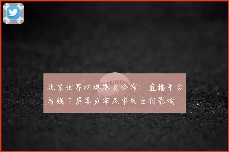 北京世界杯观赛点公布：直播平台与线下屏幕分布及市民出行影响