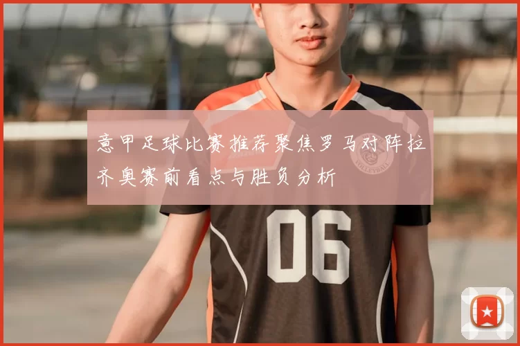 意甲足球比赛推荐聚焦罗马对阵拉齐奥赛前看点与胜负分析