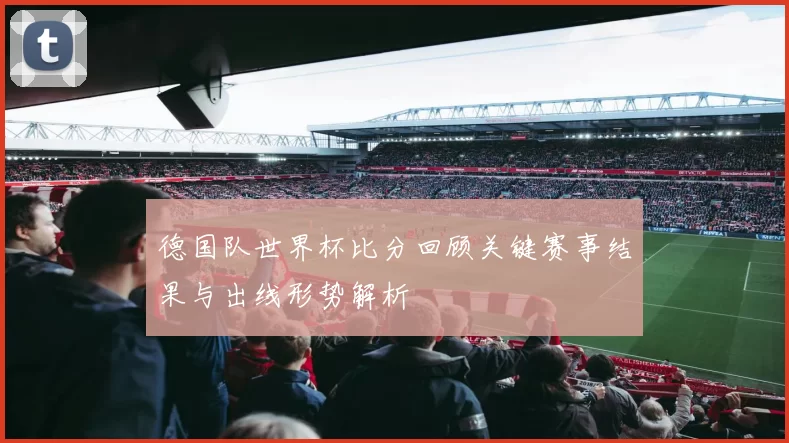 德国队世界杯比分回顾关键赛事结果与出线形势解析