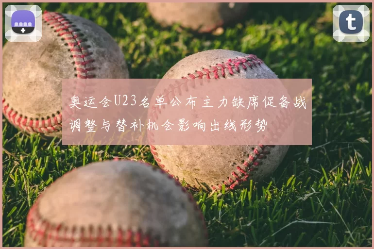 奥运会U23名单公布主力缺席促备战调整与替补机会影响出线形势