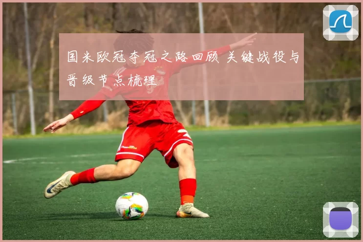 国米欧冠夺冠之路回顾 关键战役与晋级节点梳理