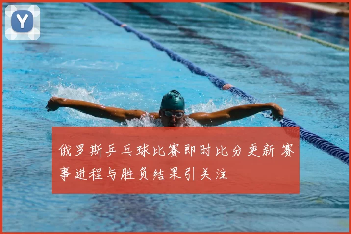 俄罗斯乒乓球比赛即时比分更新 赛事进程与胜负结果引关注