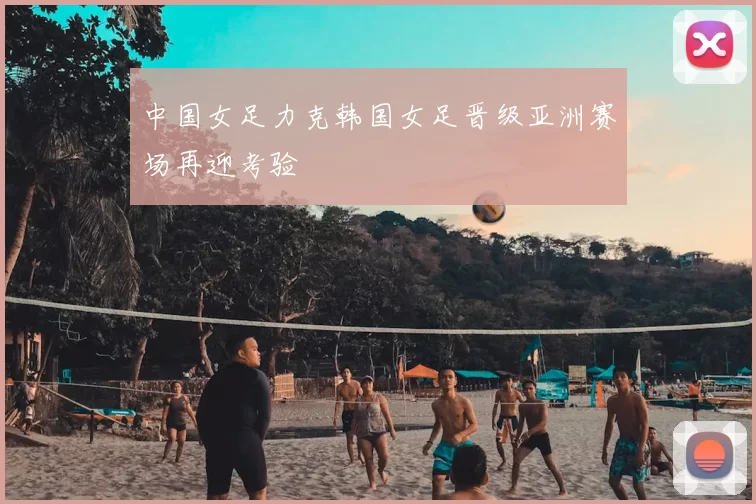 中国女足力克韩国女足晋级亚洲赛场再迎考验