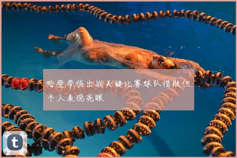 哈登带伤出战关键比赛球队惜败但个人表现亮眼