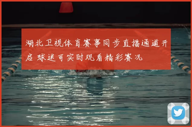 湖北卫视体育赛事同步直播通道开启 球迷可实时观看精彩赛况