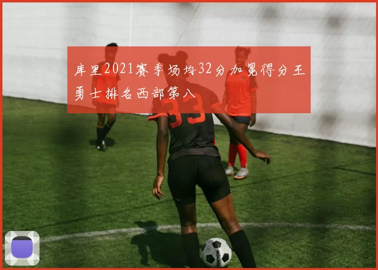 库里2021赛季场均32分加冕得分王勇士排名西部第八