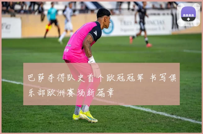 巴萨夺得队史首个欧冠冠军 书写俱乐部欧洲赛场新篇章