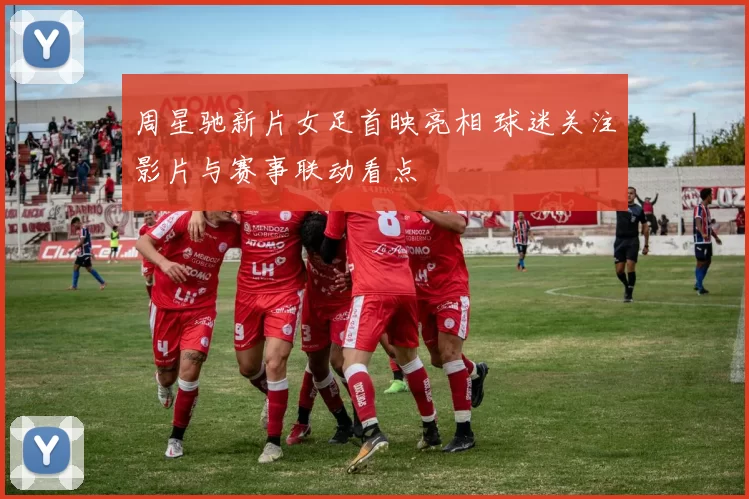 周星驰新片女足首映亮相 球迷关注影片与赛事联动看点