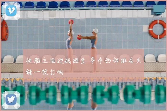 快船主场迎战掘金 争夺西部排名关键一役打响