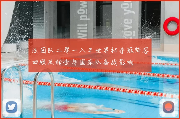 法国队二零一八年世界杯夺冠阵容回顾及转会与国家队备战影响