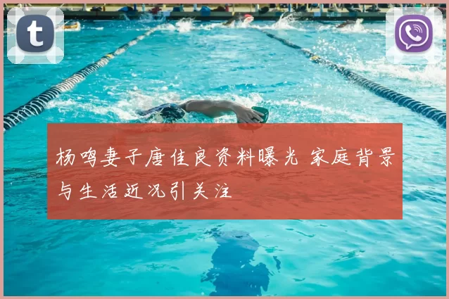 杨鸣妻子唐佳良资料曝光 家庭背景与生活近况引关注