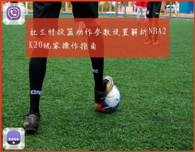 杜兰特投篮动作参数设置解析NBA2K20玩家操作指南