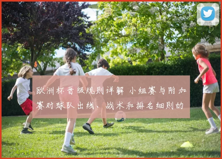 欧洲杯晋级规则详解 小组赛与附加赛对球队出线、战术和排名细则的影响