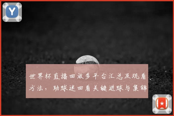 世界杯直播回放多平台汇总及观看方法，助球迷回看关键进球与集锦