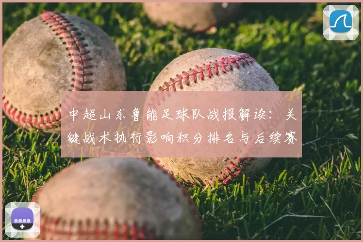 中超山东鲁能足球队战报解读：关键战术执行影响积分排名与后续赛程安排