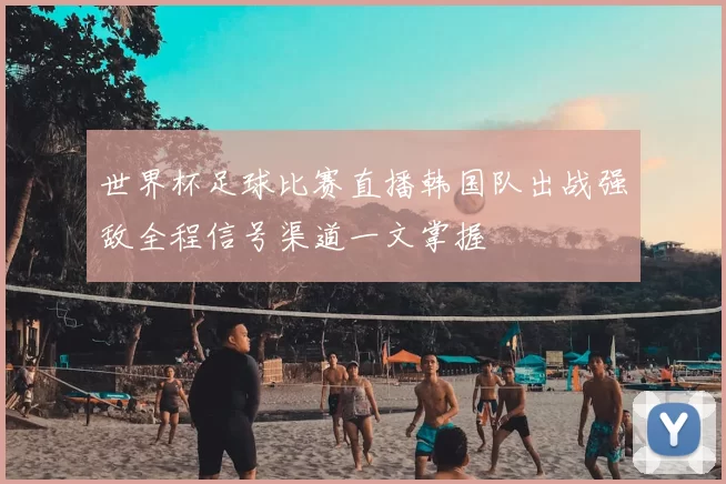 世界杯足球比赛直播韩国队出战强敌全程信号渠道一文掌握