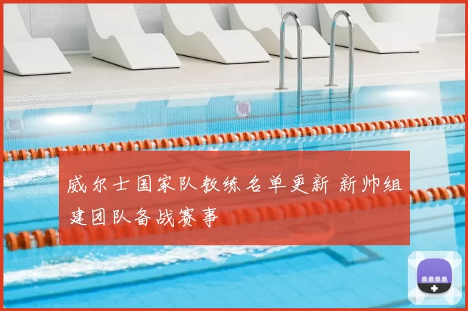 威尔士国家队教练名单更新 新帅组建团队备战赛事