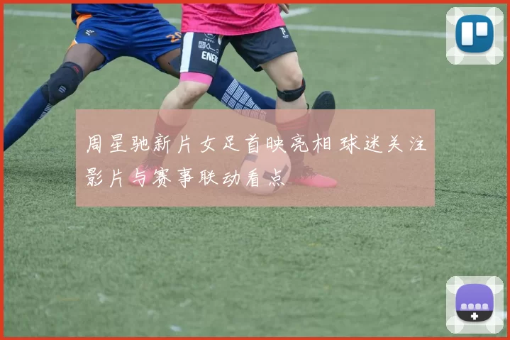 周星驰新片女足首映亮相 球迷关注影片与赛事联动看点