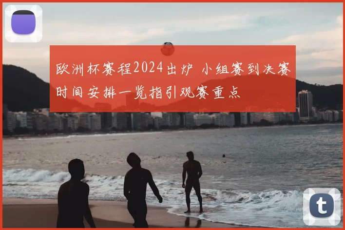 欧洲杯赛程2024出炉 小组赛到决赛时间安排一览指引观赛重点