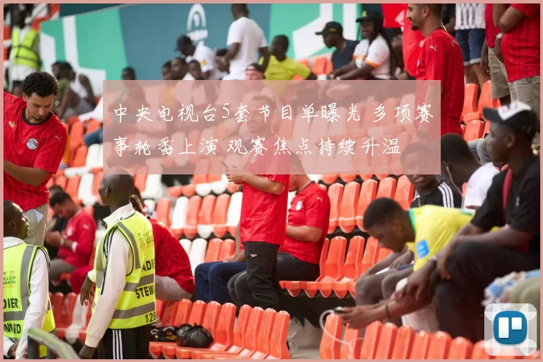 中央电视台5套节目单曝光 多项赛事轮番上演 观赛焦点持续升温