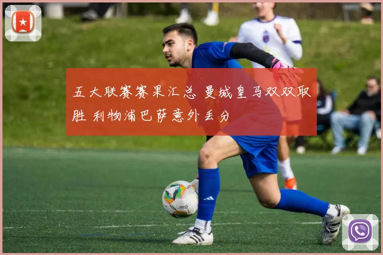 五大联赛赛果汇总 曼城皇马双双取胜 利物浦巴萨意外丢分