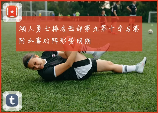湖人勇士排名西部第九第十季后赛附加赛对阵形势明朗