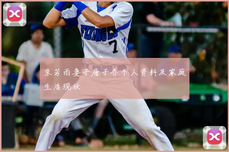 朱芳雨妻子唐子乔个人资料及家庭生活现状