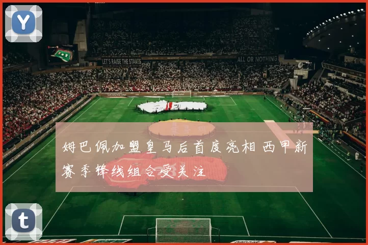 姆巴佩加盟皇马后首度亮相 西甲新赛季锋线组合受关注