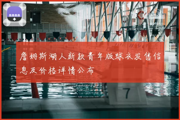 詹姆斯湖人新款青年版球衣发售信息及价格详情公布